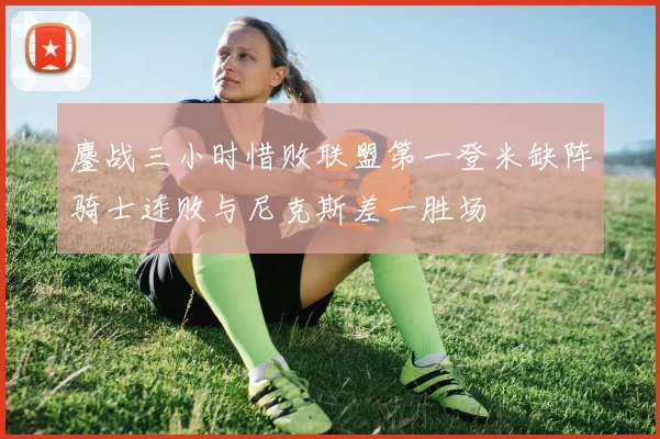 鏖战三小时惜败联盟第一登米缺阵骑士连败与尼克斯差一胜场