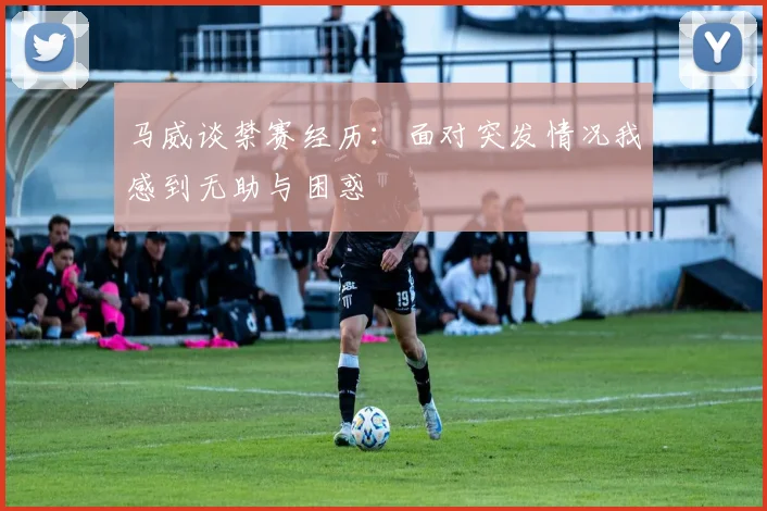 马威谈禁赛经历：面对突发情况我感到无助与困惑