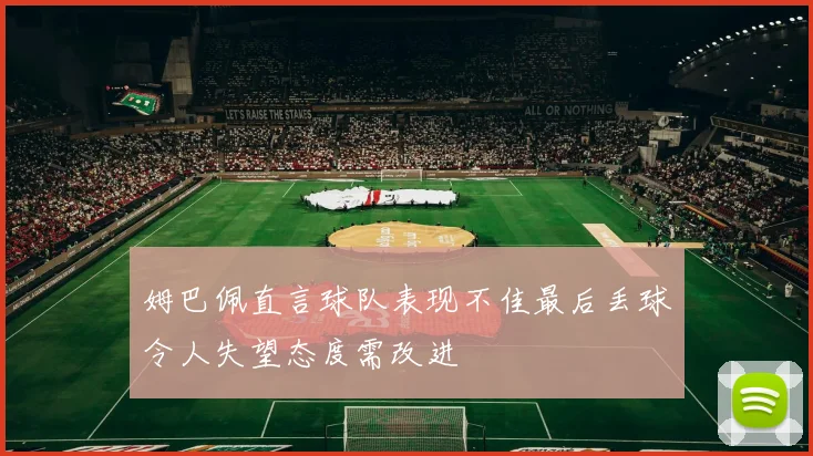 姆巴佩直言球队表现不佳最后丢球令人失望态度需改进