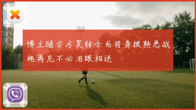 博主暗示方昊转会或将身披熟悉战袍再见不必泪眼相送