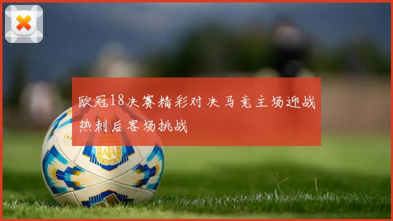 欧冠18决赛精彩对决马竞主场迎战热刺后客场挑战
