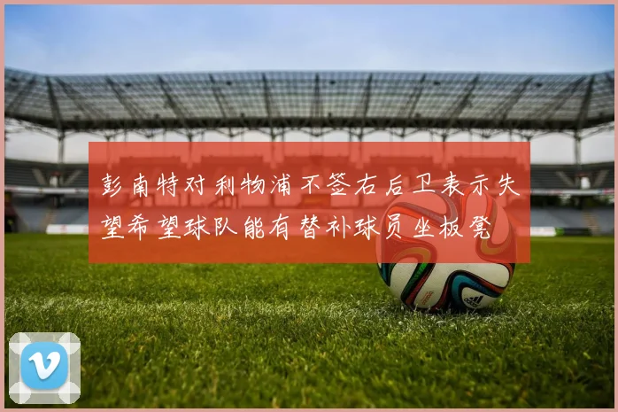 彭南特对利物浦不签右后卫表示失望希望球队能有替补球员坐板凳