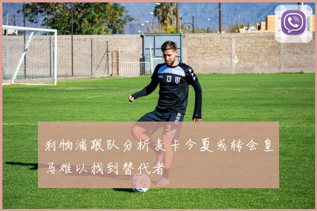 利物浦跟队分析麦卡今夏或转会皇马难以找到替代者