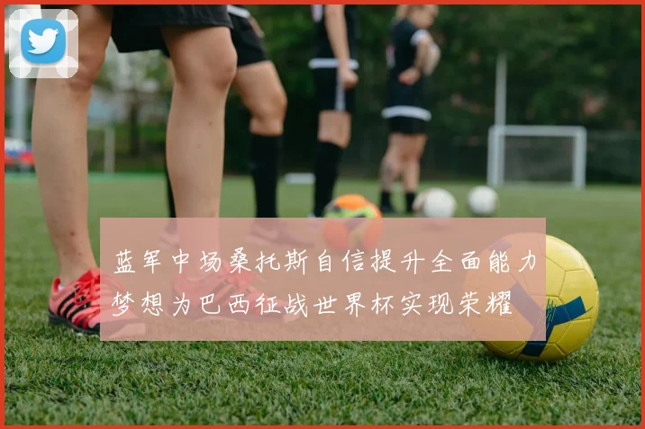 蓝军中场桑托斯自信提升全面能力梦想为巴西征战世界杯实现荣耀
