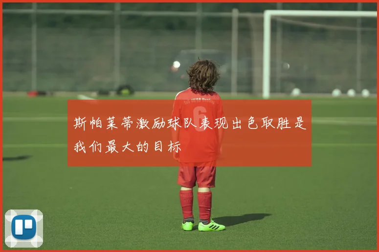 斯帕莱蒂激励球队表现出色取胜是我们最大的目标