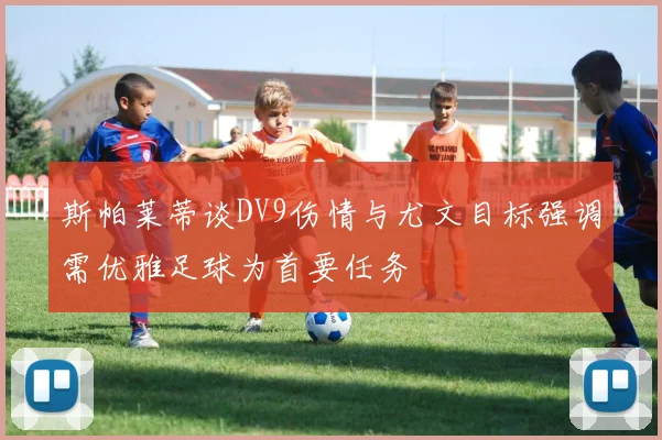 斯帕莱蒂谈DV9伤情与尤文目标强调需优雅足球为首要任务