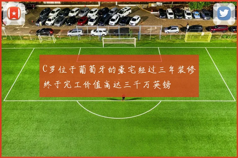 C罗位于葡萄牙的豪宅经过三年装修终于完工价值高达三千万英镑