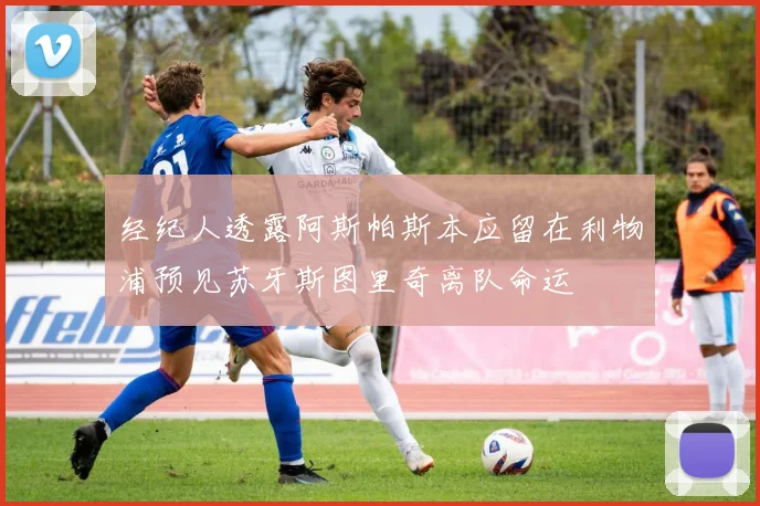 经纪人透露阿斯帕斯本应留在利物浦预见苏牙斯图里奇离队命运