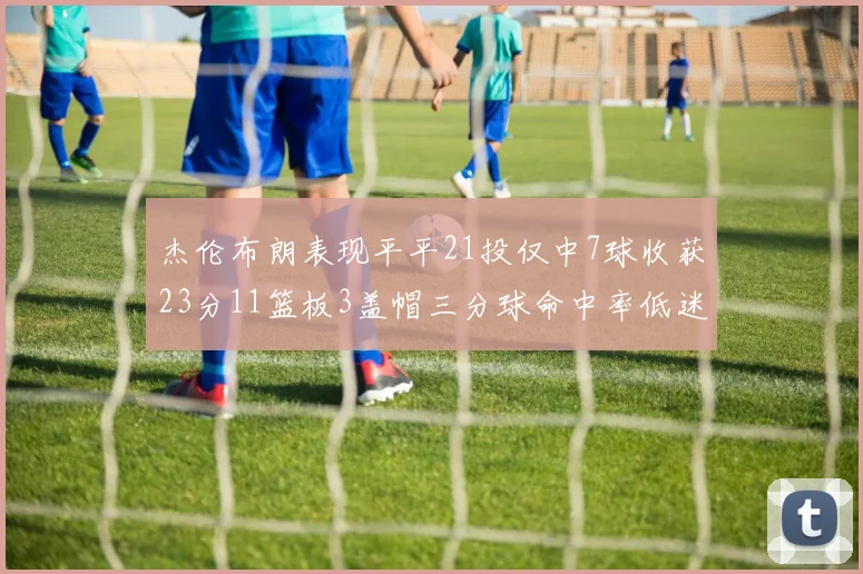 杰伦布朗表现平平21投仅中7球收获23分11篮板3盖帽三分球命中率低迷