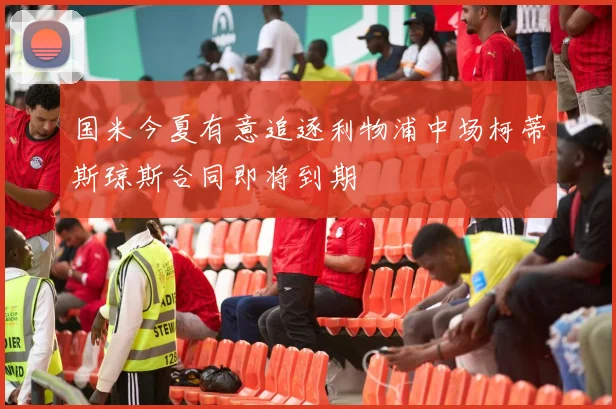 国米今夏有意追逐利物浦中场柯蒂斯琼斯合同即将到期