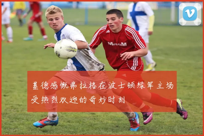 基德感慨弗拉格在波士顿绿军主场受热烈欢迎的奇妙时刻