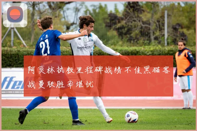阿莫林执教里程碑战绩不佳黑猫客战曼联胜率堪忧