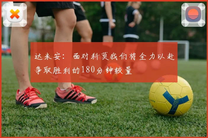 达米安：面对科莫我们将全力以赴争取胜利的180分钟较量