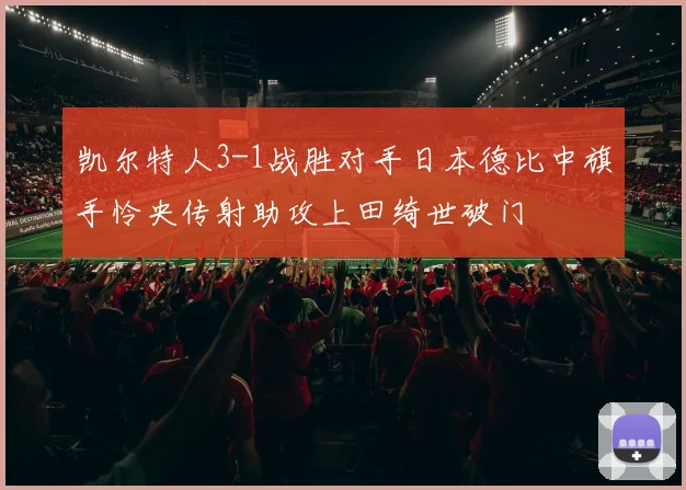 凯尔特人3-1战胜对手日本德比中旗手怜央传射助攻上田绮世破门