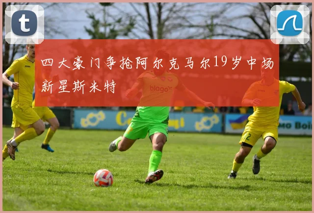 四大豪门争抢阿尔克马尔19岁中场新星斯米特