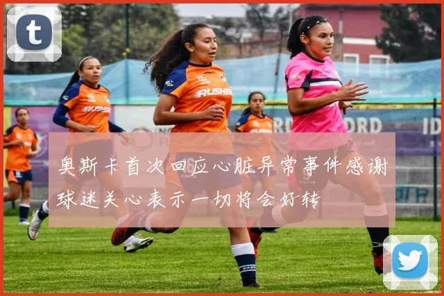 奥斯卡首次回应心脏异常事件感谢球迷关心表示一切将会好转