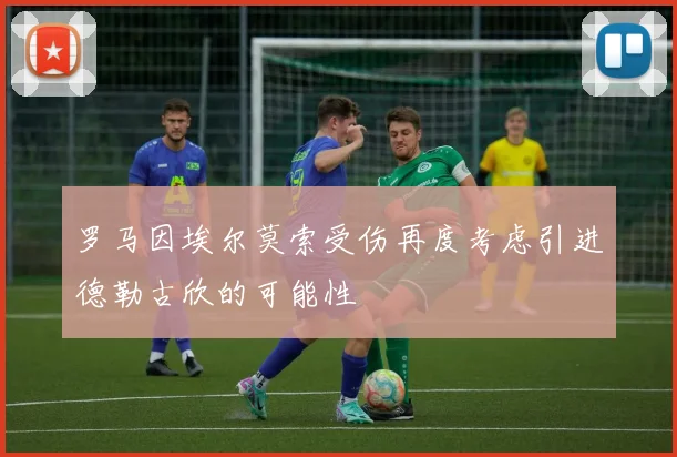 罗马因埃尔莫索受伤再度考虑引进德勒古欣的可能性