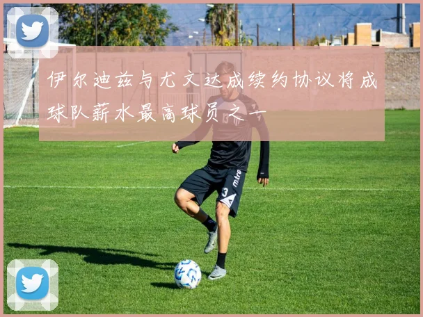 伊尔迪兹与尤文达成续约协议将成球队薪水最高球员之一