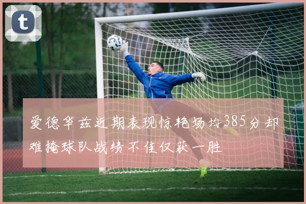 爱德华兹近期表现惊艳场均385分却难掩球队战绩不佳仅获一胜