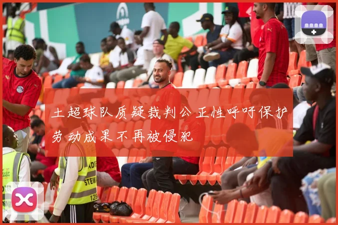 土超球队质疑裁判公正性呼吁保护劳动成果不再被侵犯