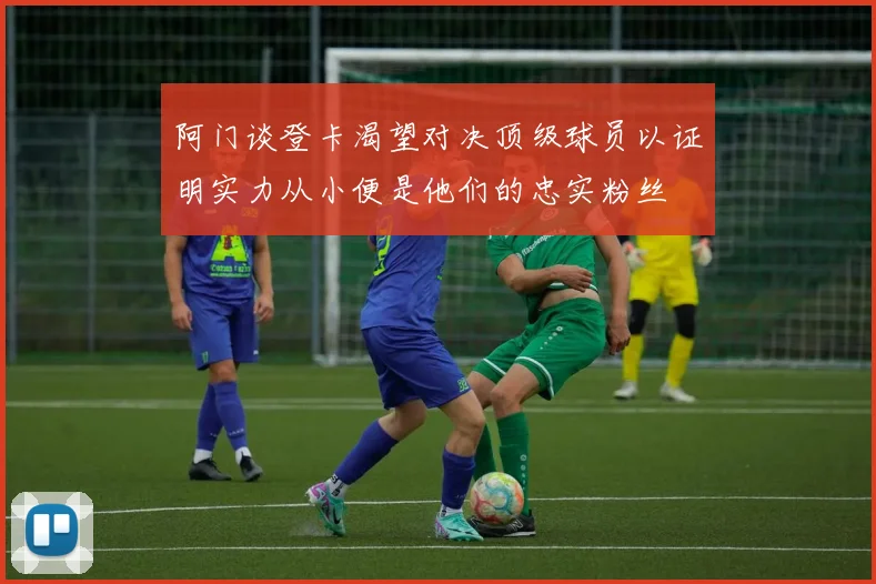 阿门谈登卡渴望对决顶级球员以证明实力从小便是他们的忠实粉丝