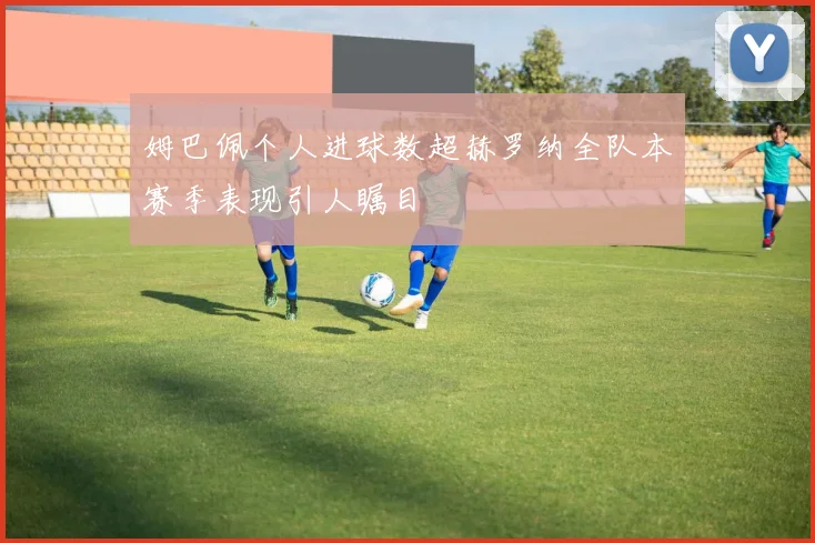姆巴佩个人进球数超赫罗纳全队本赛季表现引人瞩目
