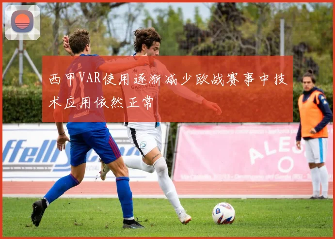 西甲VAR使用逐渐减少欧战赛事中技术应用依然正常