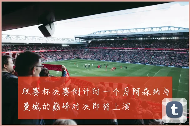 联赛杯决赛倒计时一个月阿森纳与曼城的巅峰对决即将上演