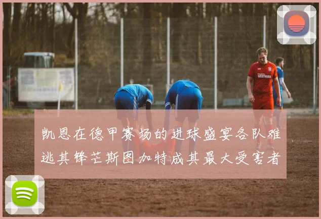 凯恩在德甲赛场的进球盛宴各队难逃其锋芒斯图加特成其最大受害者
