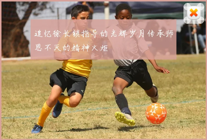 追忆徐长锁指导的光辉岁月传承师恩不灭的精神火炬