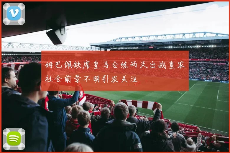 姆巴佩缺席皇马合练两天出战皇家社会前景不明引发关注